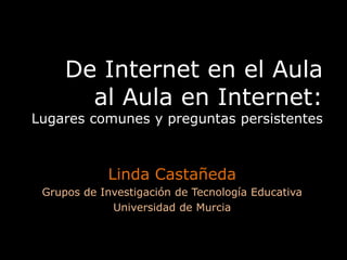 De Internet en el Aula al Aula en Internet:Lugares comunes y preguntas persistentes Linda Castañeda Grupos de Investigación de Tecnología Educativa Universidad de Murcia 