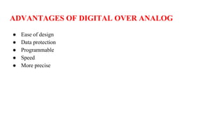 ADVANTAGES OF DIGITAL OVER ANALOG
● Ease of design
● Data protection
● Programmable
● Speed
● More precise
 