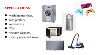 APPLICATIONS
● washing machines,
● refrigerators,
● microwaves,
● TVs,
● vacuum cleaners,
● video games, and so on.
 