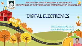 DIGITAL ELECTRONICS
Ms.P.Sivalakshmi .M.E.,
Assistant Professor/ECE
.
R.M.K COLLEGE OF ENGINEERING & TECHNOLOGY
DEPARTMENT OF ELECTRONICS AND COMMUNICATION ENGINEERING
 