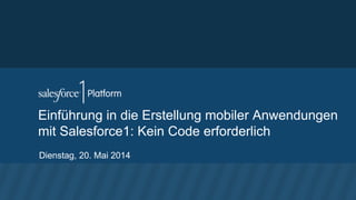 Einführung in die Erstellung mobiler Anwendungen
mit Salesforce1: Kein Code erforderlich
Dienstag, 20. Mai 2014
 