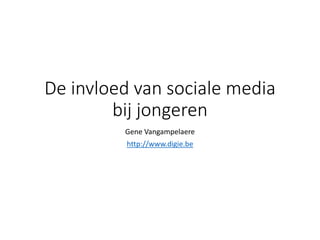 De invloed van sociale media
bij jongeren
Gene Vangampelaere
http://www.digie.be
 