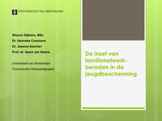 De inzet van
familienetwerk-
beraden in de
jeugdbescherming
Sharon Dijkstra, MSc
Dr. Hanneke Creemers
Dr. Jessica Asscher
Prof. dr. Geert Jan Stams
Universiteit van Amsterdam
Forensische Orthopedagogiek
 