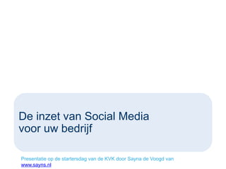 De inzet van Social Media
voor uw bedrijf
Presentatie op de startersdag van de KVK door Sayna de Voogd van
www.sayns.nl

 