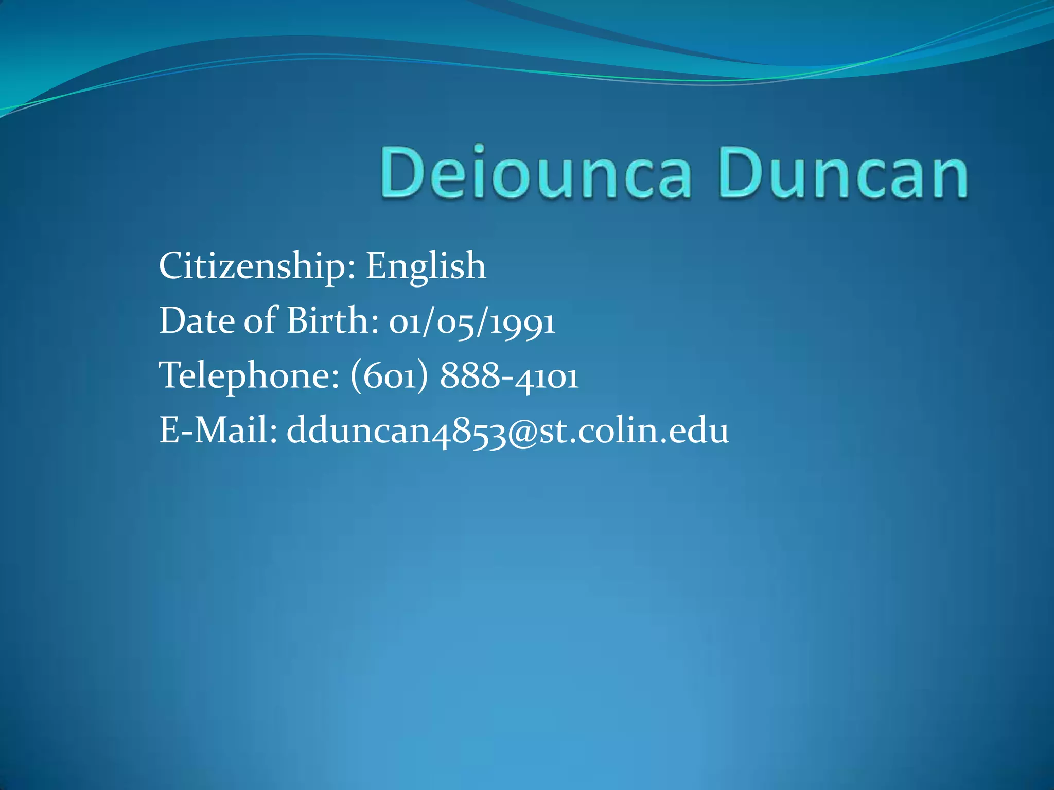 Deiounca DuncanCitizenship: EnglishDate of Birth: 01/05/1991Telephone: (601) 888-4101E-Mail: dduncan4853@st.colin.edu