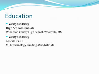 Education2005 to 2009High School GraduateWilkinson County High School, Woodville, MS2007 to 2009Allied Health MLK Technology Building-Woodville Ms