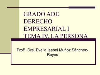 GRADO ADE
DERECHO
EMPRESARIAL I
TEMA IV, LA PERSONA
Profª. Dra. Evelia Isabel Muñoz Sánchez-
Reyes
 