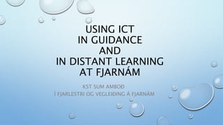 USING ICT
IN GUIDANCE
AND
IN DISTANT LEARNING
AT FJARNÁM
KST SUM AMBOÐ
Í FJARLESTRI OG VEGLEIÐING Á FJARNÁM
 