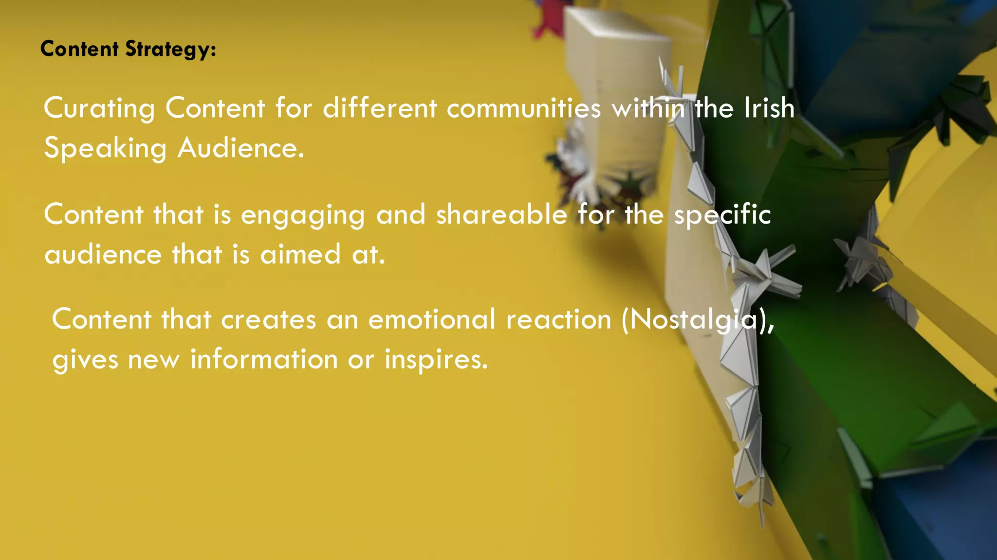 Curating Content for different communities within the Irish
Speaking Audience.
Content Strategy:
Content that is engaging and shareable for the specific
audience that is aimed at.
Content that creates an emotional reaction (Nostalgia),
gives new information or inspires.
 