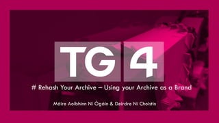 # Rehash Your Archive – Using your Archive as a Brand
Máire Aoibhinn Ní Ógáin & Deirdre Ní Choistín
 