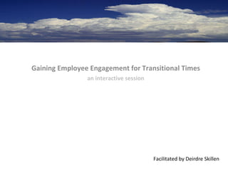 Gaining Employee Engagement for Transitional Times an interactive session Facilitated by Deirdre Skillen 