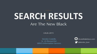 Are The New Black
SEARCH RESULTS
UXLib 2015
Deirdre Costello
Sr. UX Researcher
EBSCO Information Services
@deirdre_lyon
dcostello@ebsco.com
 