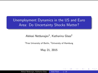 Unemployment Dynamics in the US and Euro
Area: Do Uncertainty Shocks Matter?
Aleksei Netˇsunajev1, Katharina Glass2
1Free University of Berlin, 2University of Hamburg
May 21, 2015
Aleksei Netˇsunajev, Katharina Glass Eesti Pank 1/ 19
 