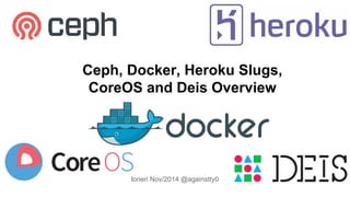Ceph, Docker, Heroku Slugs, 
CoreOS and Deis Overview 
lorieri Nov/2014 @againstty0 
 