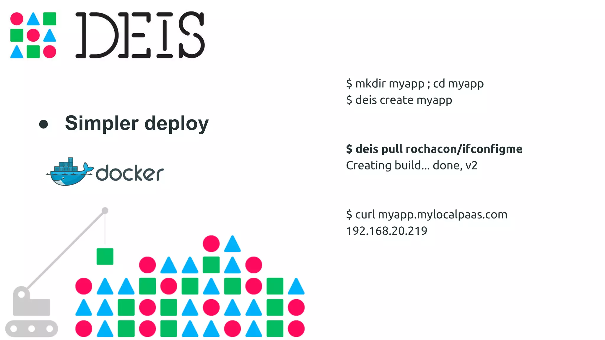 ● Simpler deploy 
$ mkdir myapp ; cd myapp 
$ deis create myapp 
$ deis pull rochacon/ifconfigme 
Creating build... done, v2 
$ curl myapp.mylocalpaas.com 
192.168.20.219 
 