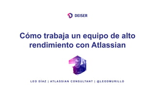 Cómo trabaja un equipo de alto
rendimiento con Atlassian
L E O D Í A Z | AT L A S S I A N C O N S U LTA N T | @ L E O D M U R I L L O
 