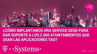 ¿Cómo implantamos JIRA Service Desk para
dar soporte a los 2.000 ayuntamientos que
usan las aplicaciones TAO?
Barcelona, 1 de Junio de 2017
 