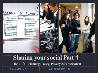 SHARING YOUR SOCIAL PART 1
DEI WEBINAR




              THE 4 P’S - PLANNING, POLICY, PRIVACY & PARTICIPATION
        TARA MAHADY                  ALEUROMEDIA, LLC
 