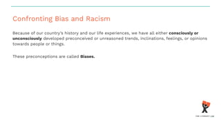 Confronting Bias and Racism
Because of our country’s history and our life experiences, we have all either consciously or
unconsciously developed preconceived or unreasoned trends, inclinations, feelings, or opinions
towards people or things.
These preconceptions are called Biases.
 