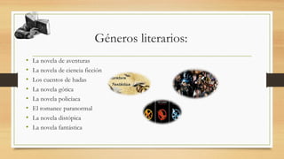 Géneros literarios:
• La novela de aventuras
• La novela de ciencia ficción
• Los cuentos de hadas
• La novela gótica
• La novela policíaca
• El romance paranormal
• La novela distópica
• La novela fantástica
 