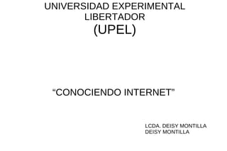 UNIVERSIDAD EXPERIMENTAL LIBERTADOR (UPEL) “CONOCIENDO INTERNET” LCDA. DEISY MONTILLA DEISY MONTILLA 