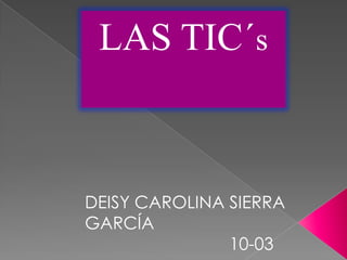 LAS TIC´s

DEISY CAROLINA SIERRA
GARCÍA
10-03

 