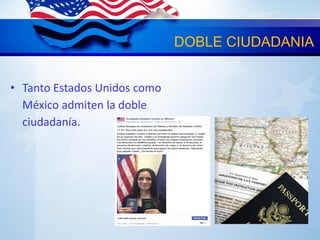 DOBLE CIUDADANIA
• Tanto Estados Unidos como
México admiten la doble
ciudadanía.
 