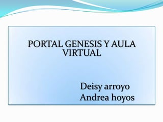 PORTAL GENESIS Y AULA
      VIRTUAL


          Deisy arroyo
          Andrea hoyos
 