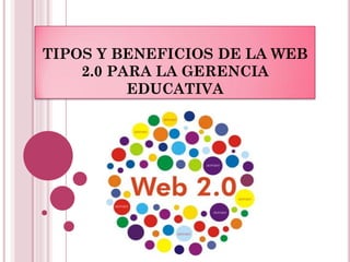 TIPOS Y BENEFICIOS DE LA WEB
    2.0 PARA LA GERENCIA
          EDUCATIVA
 