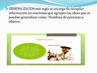 2- GENERALIZACION:esta regla se encarga de recopilar
información en oraciones que agrupen las ideas que se
puedan generalizar como: Nombres de personas u
objetos.
 