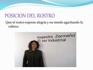 POSICION DEL ROSTRO
Que el rostro exprese alegría y no miedo agachando la
cabeza.
 