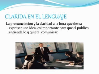 CLARIDA EN EL LENGUAJE
La pronunciación y la claridad a la hora que desea
expresar una idea, es importante para que el publico
entienda lo q quiere comunicar.
 