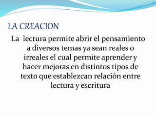 LA CREACION
La lectura permite abrir el pensamiento
a diversos temas ya sean reales o
irreales el cual permite aprender y
hacer mejoras en distintos tipos de
texto que establezcan relación entre
lectura y escritura
 