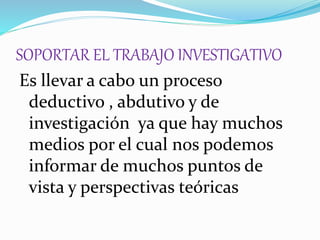SOPORTAR EL TRABAJO INVESTIGATIVO
Es llevar a cabo un proceso
deductivo , abdutivo y de
investigación ya que hay muchos
medios por el cual nos podemos
informar de muchos puntos de
vista y perspectivas teóricas
 