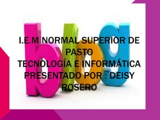 I.E.M NORMAL SUPERIOR DE
PASTO
TECNOLOGÍA E INFORMÁTICA
PRESENTADO POR : DEISY
ROSERO
 