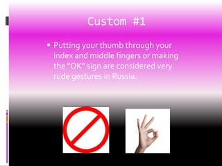 Custom #1
 Putting your thumb through your
index and middle fingers or making
the "OK" sign are considered very
rude gestures in Russia.
 