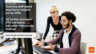 Teaching staff digital
experience insights
survey 2020
UK further education
(FE) and higher
education (HE) survey
findings
November 2020
Sarah Knight and Ruth Drysdale
 