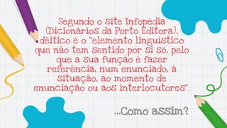 Segundo o site Infopédia
(Dicionários da Porto Editora),
dêitico é o "elemento linguístico
que não tem sentido por si só, ...