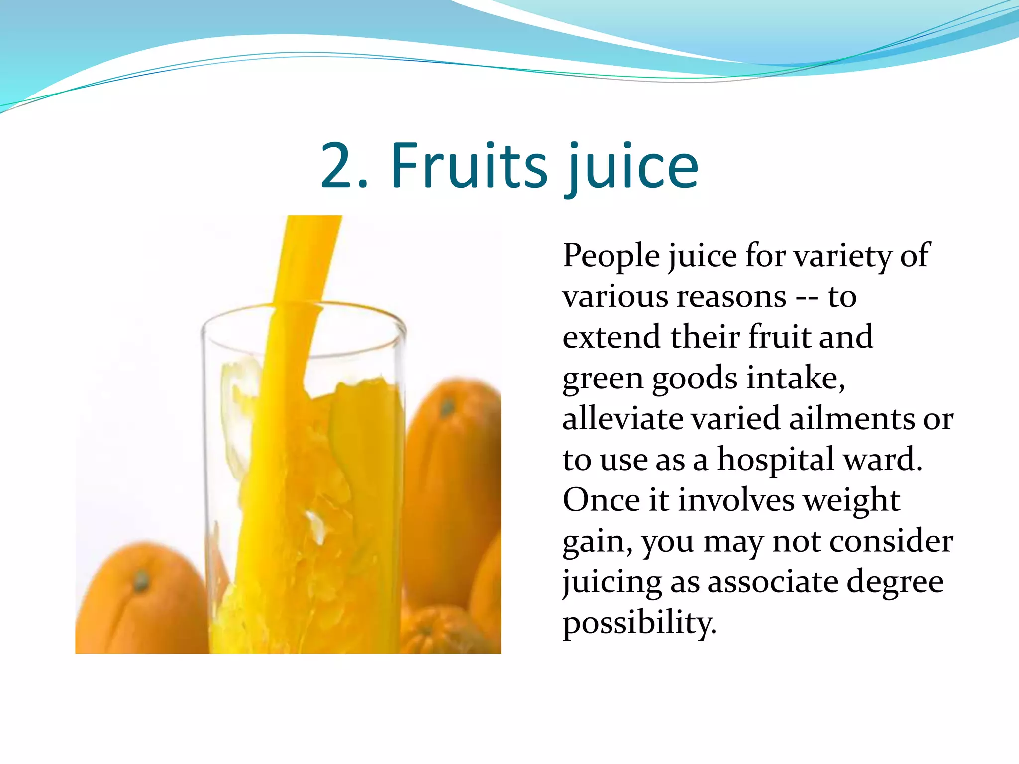 2. Fruits juice
People juice for variety of
various reasons -- to
extend their fruit and
green goods intake,
alleviate varied ailments or
to use as a hospital ward.
Once it involves weight
gain, you may not consider
juicing as associate degree
possibility.
 