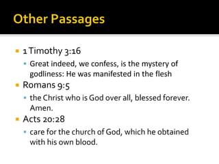 Other Passages1 Timothy 3:16Great indeed, we confess, is the mystery of godliness: He was manifested in the fleshRomans 9:5the Christ who is God over all, blessed forever. Amen.Acts 20:28care for the church of God, which he obtained with his own blood. 