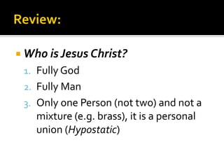 Review:Who is Jesus Christ?Fully GodFully ManOnly one Person (not two) and not a mixture (e.g. brass), it is a personal union (Hypostatic)