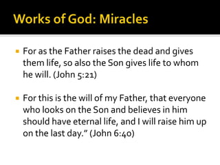 Works of God: MiraclesFor as the Father raises the dead and gives them life, so also the Son gives life to whom he will. (John 5:21)For this is the will of my Father, that everyone who looks on the Son and believes in him should have eternal life, and I will raise him up on the last day.” (John 6:40)