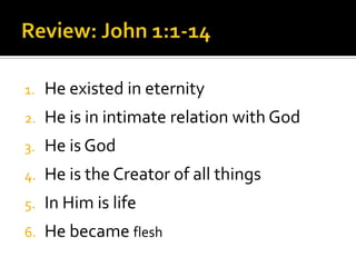 Review: John 1:1-14He existed in eternityHe is in intimate relation with GodHe is GodHe is the Creator of all thingsIn Him is lifeHe became flesh