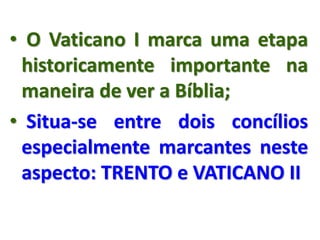 • O Vaticano I marca uma etapa
historicamente importante na
maneira de ver a Bíblia;
• Situa-se entre dois concílios
especialmente marcantes neste
aspecto: TRENTO e VATICANO II
 