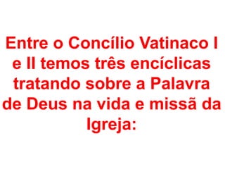 Entre o Concílio Vatinaco I
e II temos três encíclicas
tratando sobre a Palavra
de Deus na vida e missã da
Igreja:
 