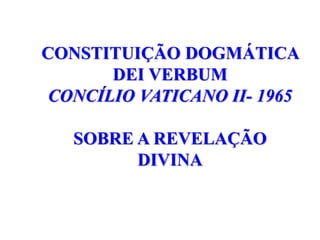 CONSTITUIÇÃO DOGMÁTICA
DEI VERBUM
CONCÍLIO VATICANO II- 1965
SOBRE A REVELAÇÃO
DIVINA
 