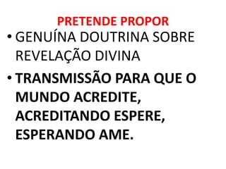 PRETENDE PROPOR
• GENUÍNA DOUTRINA SOBRE
REVELAÇÃO DIVINA
• TRANSMISSÃO PARA QUE O
MUNDO ACREDITE,
ACREDITANDO ESPERE,
ESPERANDO AME.
 
