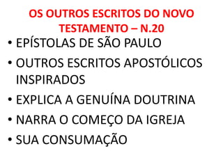OS OUTROS ESCRITOS DO NOVO
TESTAMENTO – N.20
• EPÍSTOLAS DE SÃO PAULO
• OUTROS ESCRITOS APOSTÓLICOS
INSPIRADOS
• EXPLICA A GENUÍNA DOUTRINA
• NARRA O COMEÇO DA IGREJA
• SUA CONSUMAÇÃO
 