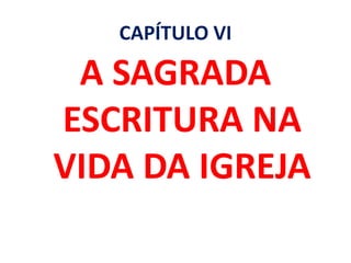 CAPÍTULO VI
A SAGRADA
ESCRITURA NA
VIDA DA IGREJA
 