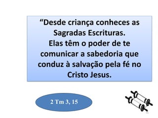 55
2 Tm 3, 15
“Desde criança conheces as
Sagradas Escrituras.
Elas têm o poder de te
comunicar a sabedoria que
conduz à salvação pela fé no
Cristo Jesus.
 